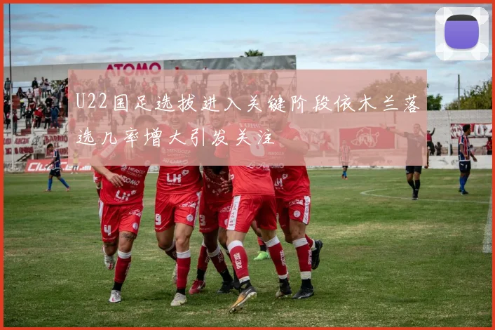 U22国足选拔进入关键阶段依木兰落选几率增大引发关注