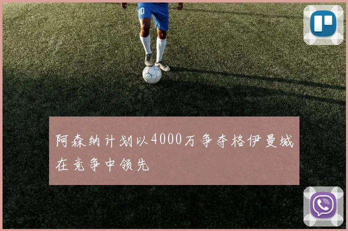 阿森纳计划以4000万争夺格伊曼城在竞争中领先