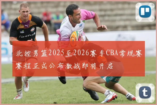 北控男篮2025至2026赛季CBA常规赛赛程正式公布激战即将开启