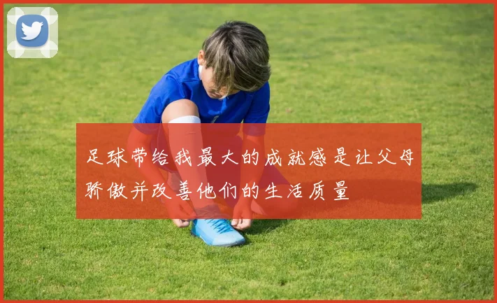 足球带给我最大的成就感是让父母骄傲并改善他们的生活质量
