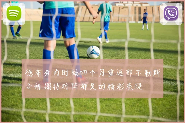 德布劳内时隔四个月重返那不勒斯合练期待对阵都灵的精彩表现