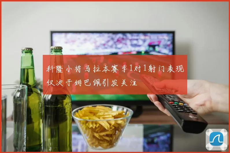 科隆小将马拉本赛季1对1射门表现仅次于姆巴佩引发关注