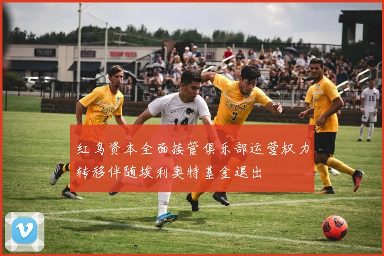 红鸟资本全面接管俱乐部运营权力转移伴随埃利奥特基金退出