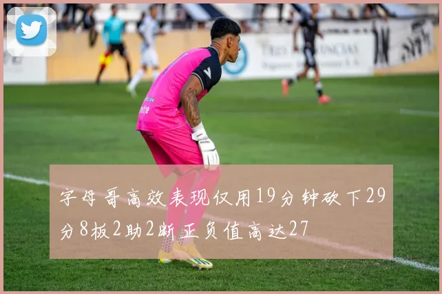 字母哥高效表现仅用19分钟砍下29分8板2助2断正负值高达27